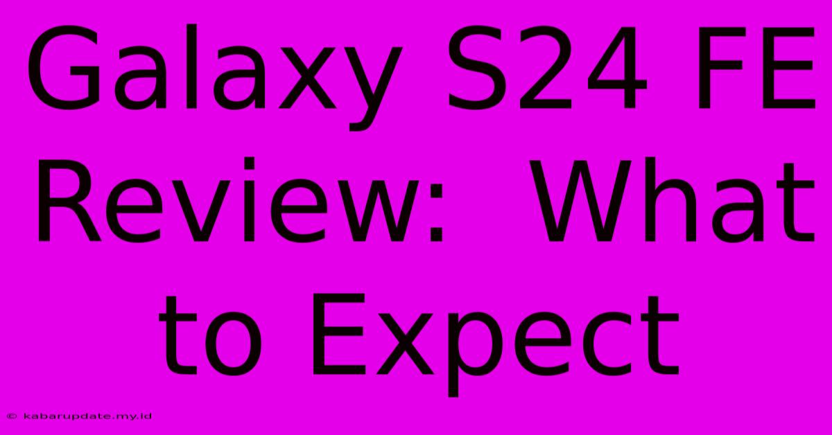 Galaxy S24 FE Review:  What To Expect