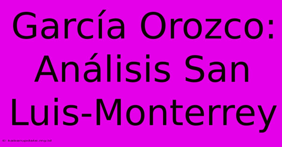 García Orozco: Análisis San Luis-Monterrey