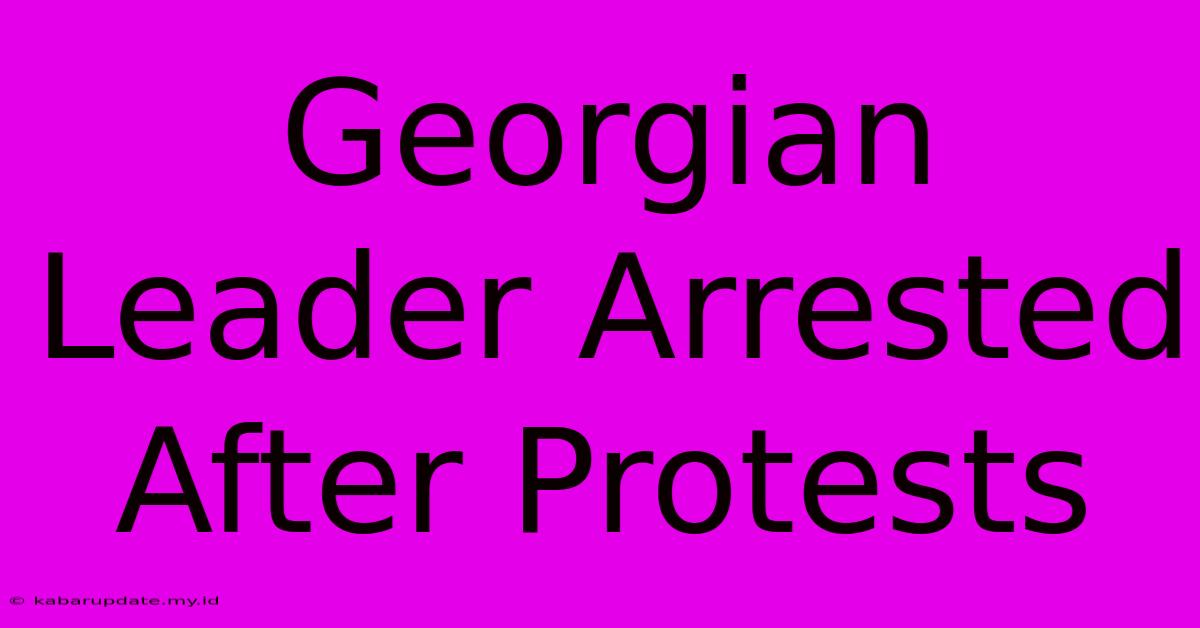 Georgian Leader Arrested After Protests