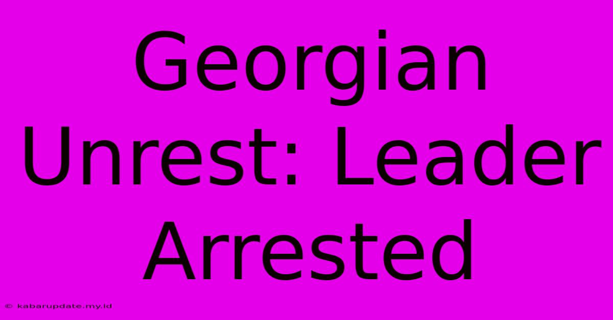 Georgian Unrest: Leader Arrested