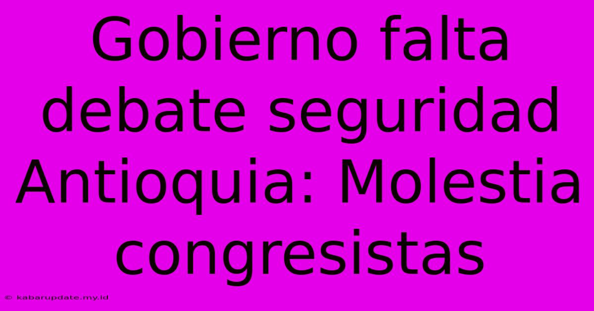 Gobierno Falta Debate Seguridad Antioquia: Molestia Congresistas