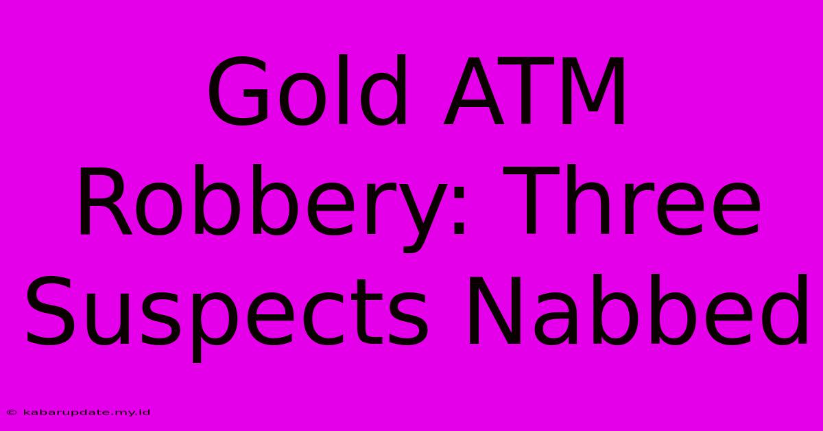 Gold ATM Robbery: Three Suspects Nabbed