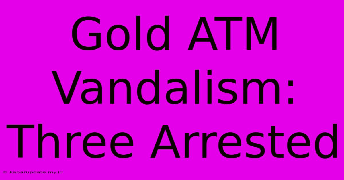 Gold ATM Vandalism: Three Arrested