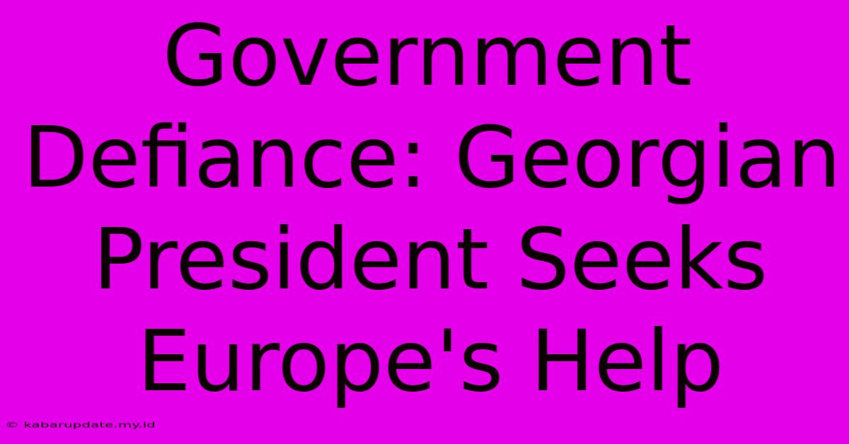 Government Defiance: Georgian President Seeks Europe's Help