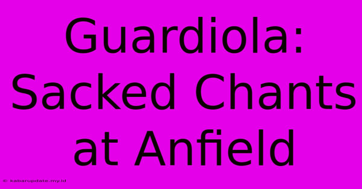 Guardiola: Sacked Chants At Anfield