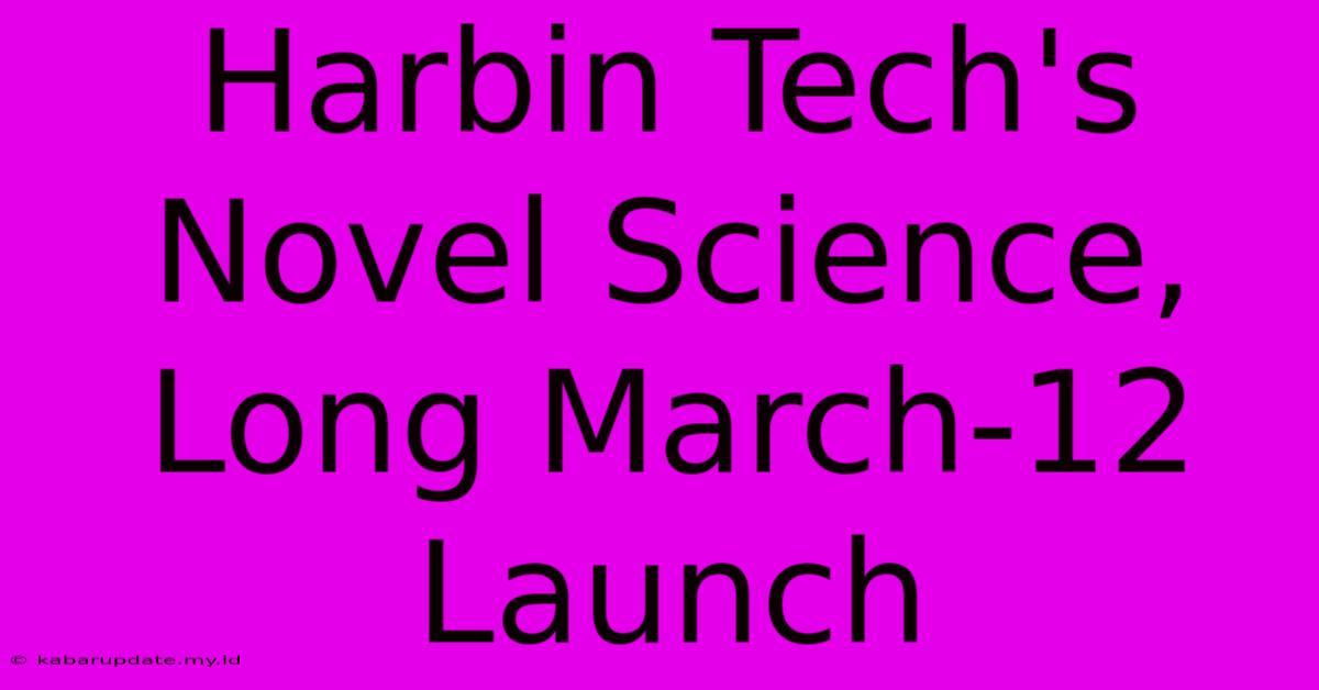 Harbin Tech's Novel Science, Long March-12 Launch