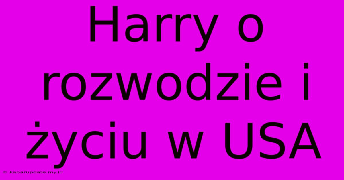 Harry O Rozwodzie I Życiu W USA