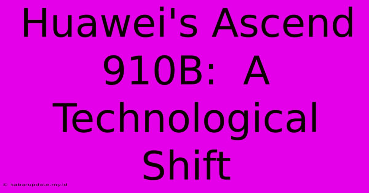 Huawei's Ascend 910B:  A Technological Shift