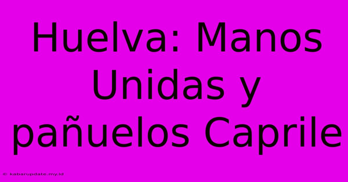 Huelva: Manos Unidas Y Pañuelos Caprile