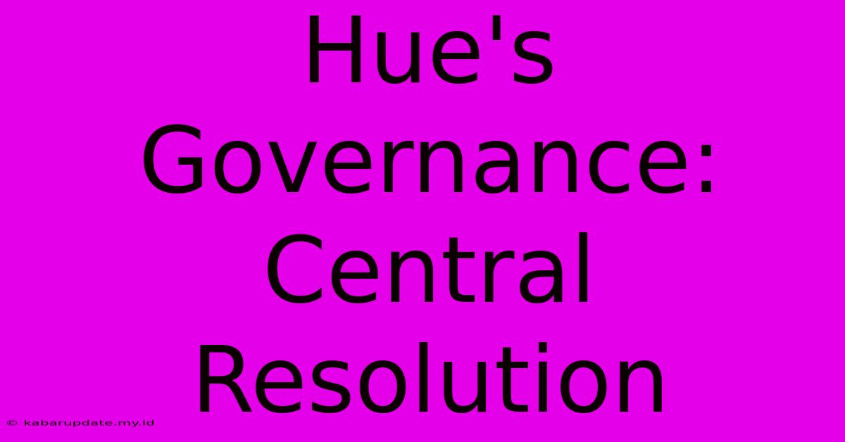 Hue's Governance: Central Resolution