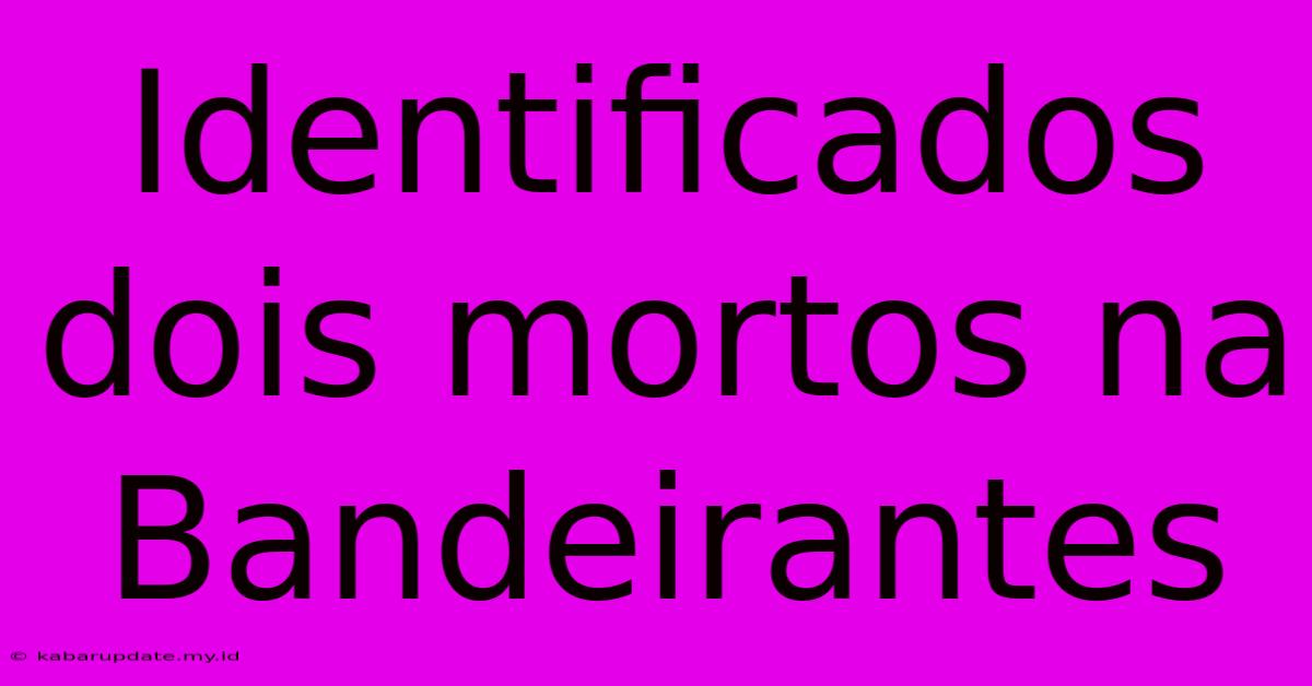 Identificados Dois Mortos Na Bandeirantes