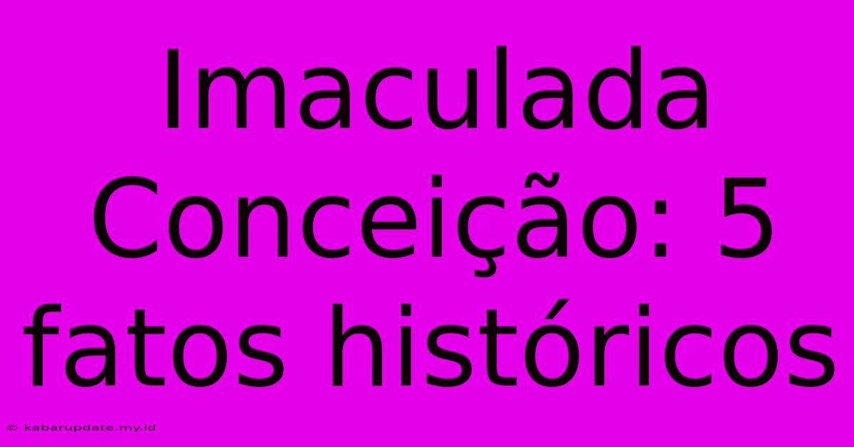 Imaculada Conceição: 5 Fatos Históricos