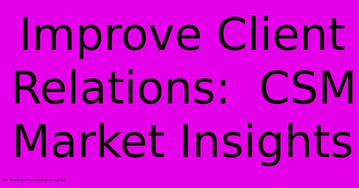 Improve Client Relations:  CSM Market Insights