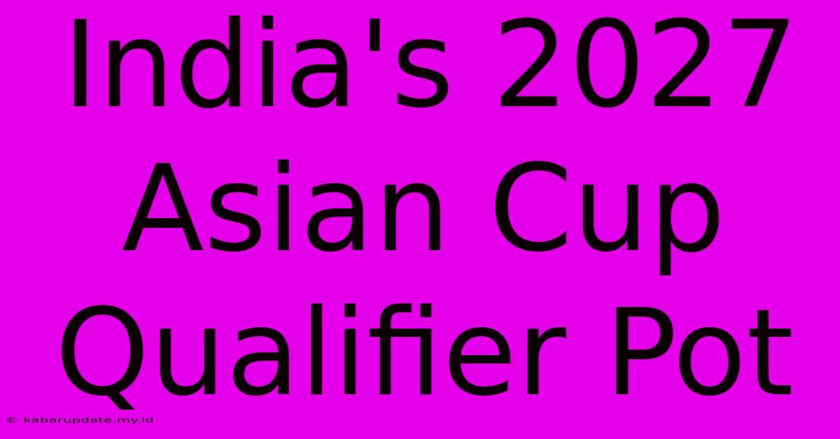 India's 2027 Asian Cup Qualifier Pot