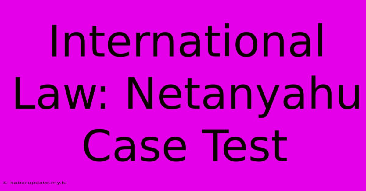 International Law: Netanyahu Case Test