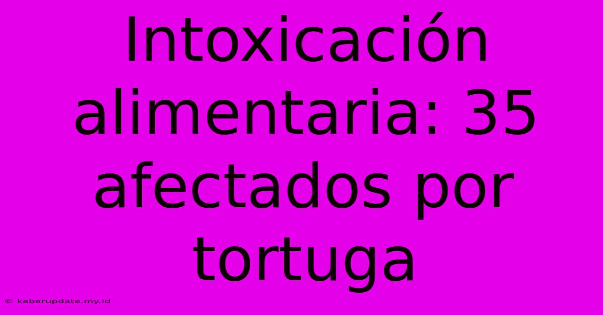 Intoxicación Alimentaria: 35 Afectados Por Tortuga