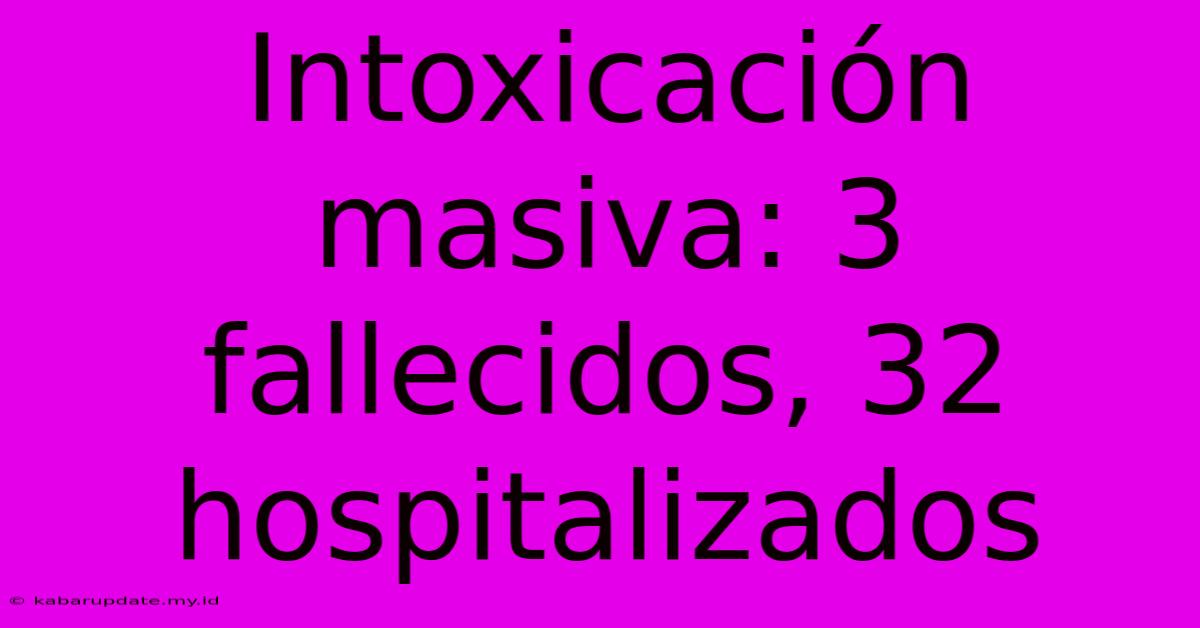 Intoxicación Masiva: 3 Fallecidos, 32 Hospitalizados