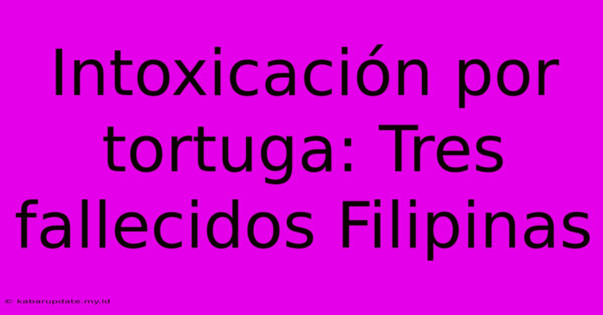 Intoxicación Por Tortuga: Tres Fallecidos Filipinas