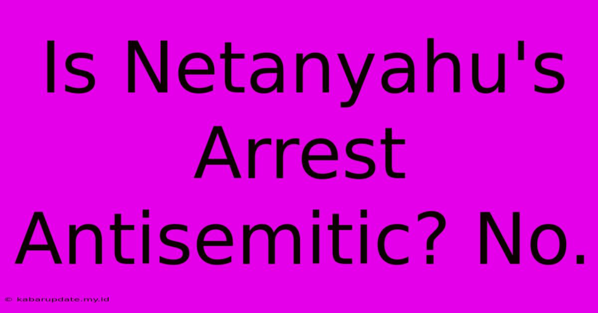 Is Netanyahu's Arrest Antisemitic? No.