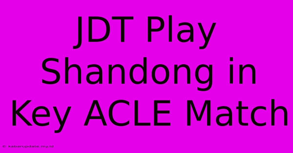 JDT Play Shandong In Key ACLE Match