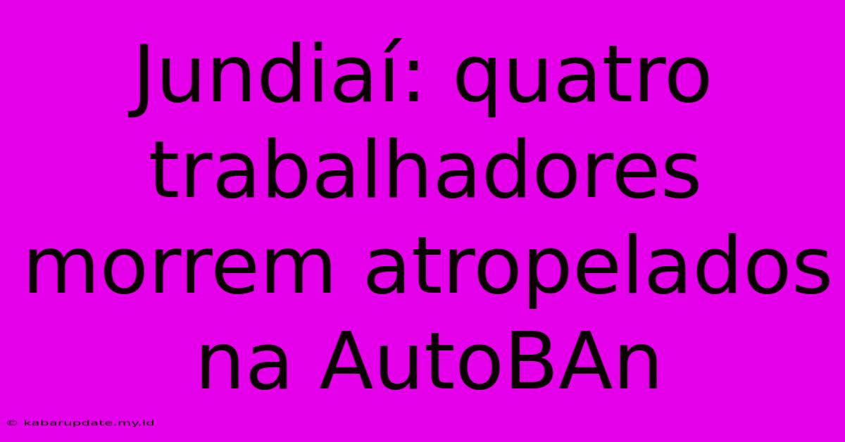 Jundiaí: Quatro Trabalhadores Morrem Atropelados Na AutoBAn