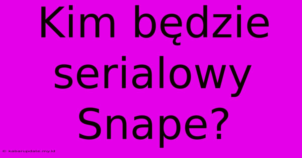 Kim Będzie Serialowy Snape?