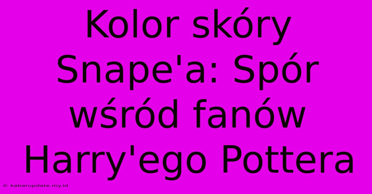 Kolor Skóry Snape'a: Spór Wśród Fanów Harry'ego Pottera