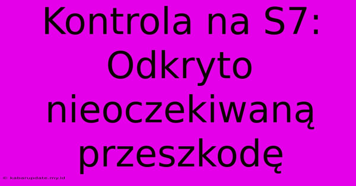 Kontrola Na S7: Odkryto Nieoczekiwaną Przeszkodę