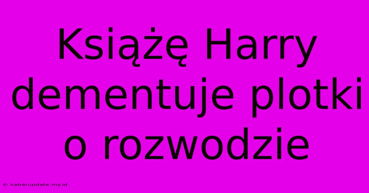 Książę Harry Dementuje Plotki O Rozwodzie