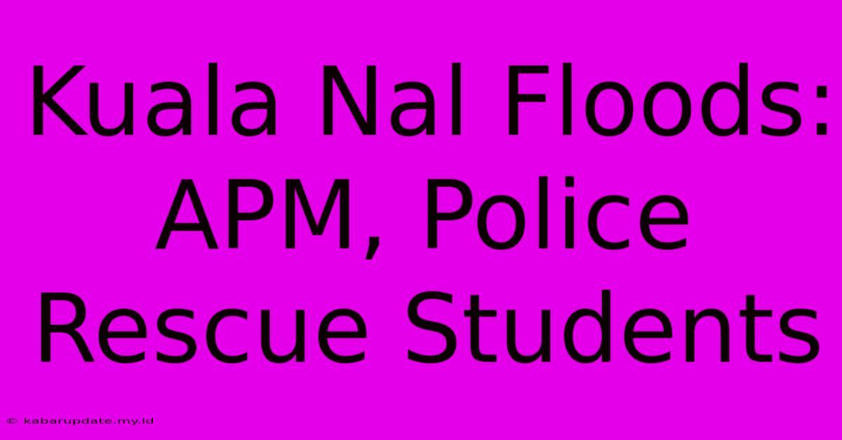 Kuala Nal Floods: APM, Police Rescue Students