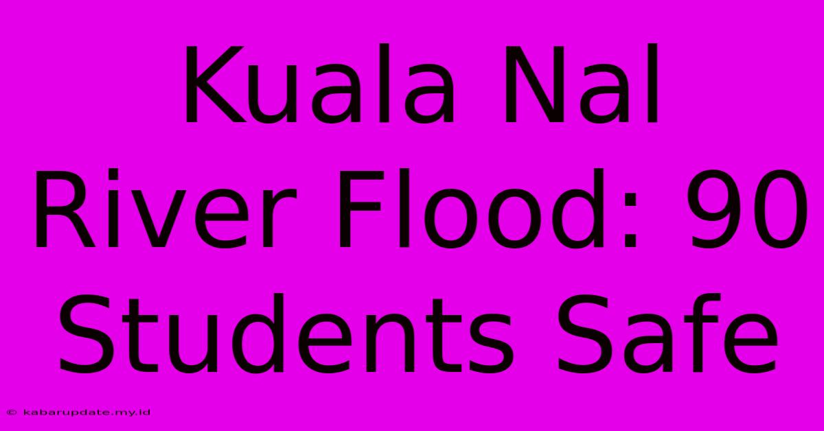 Kuala Nal River Flood: 90 Students Safe