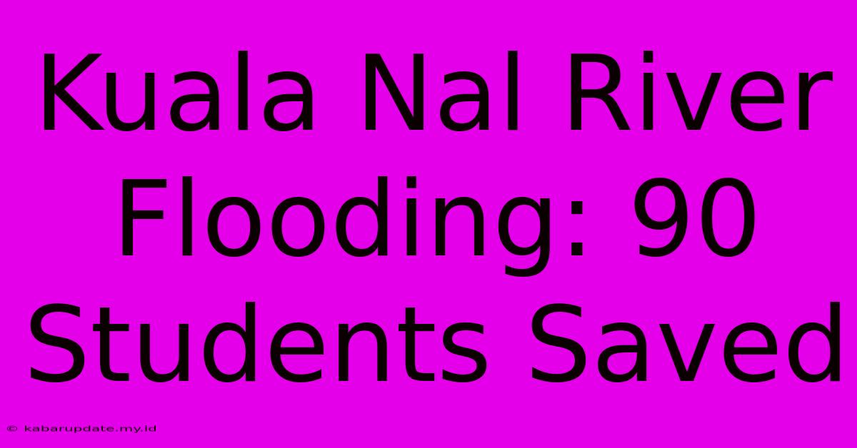 Kuala Nal River Flooding: 90 Students Saved