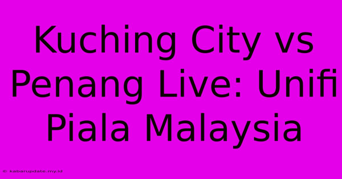 Kuching City Vs Penang Live: Unifi Piala Malaysia