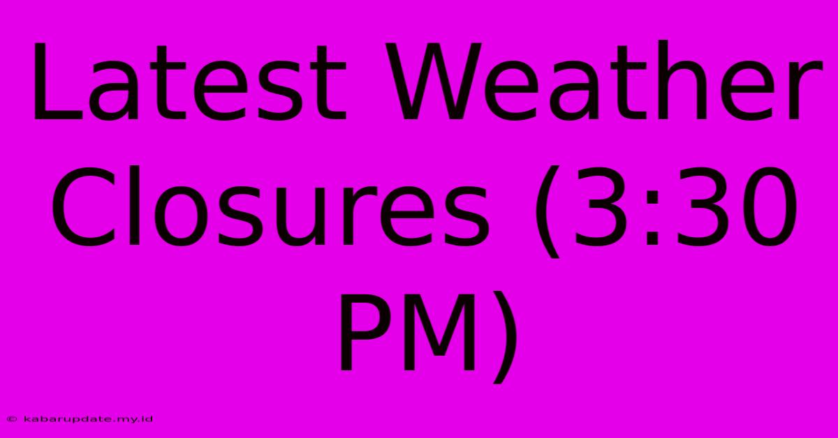 Latest Weather Closures (3:30 PM)