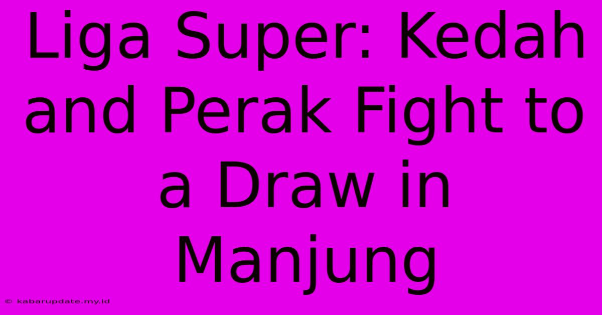 Liga Super: Kedah And Perak Fight To A Draw In Manjung