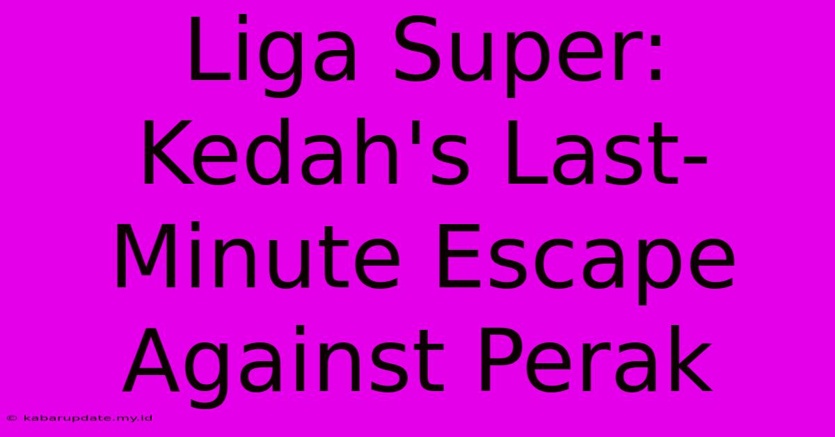 Liga Super: Kedah's Last-Minute Escape Against Perak