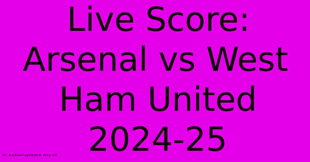 Live Score: Arsenal Vs West Ham United 2024-25