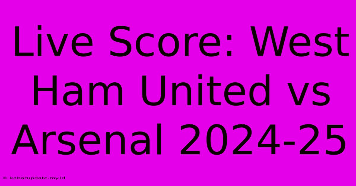 Live Score: West Ham United Vs Arsenal 2024-25