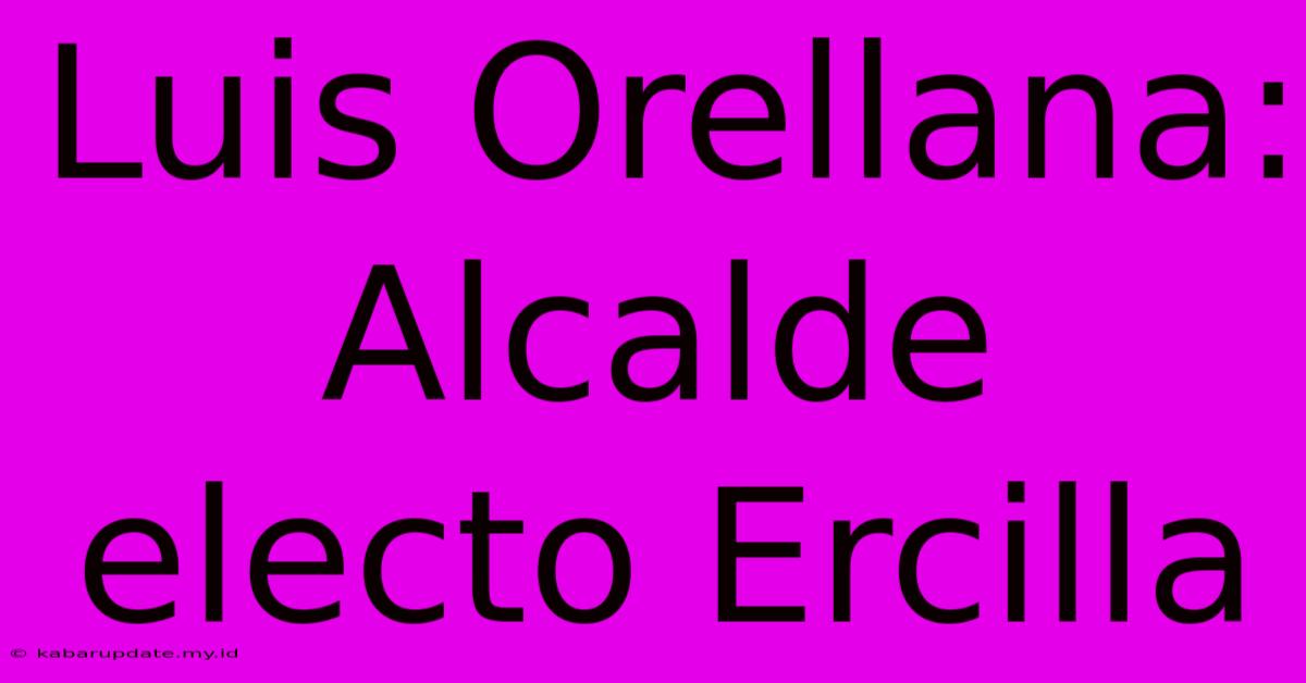 Luis Orellana: Alcalde Electo Ercilla