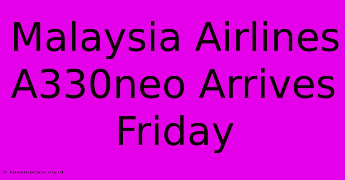 Malaysia Airlines A330neo Arrives Friday