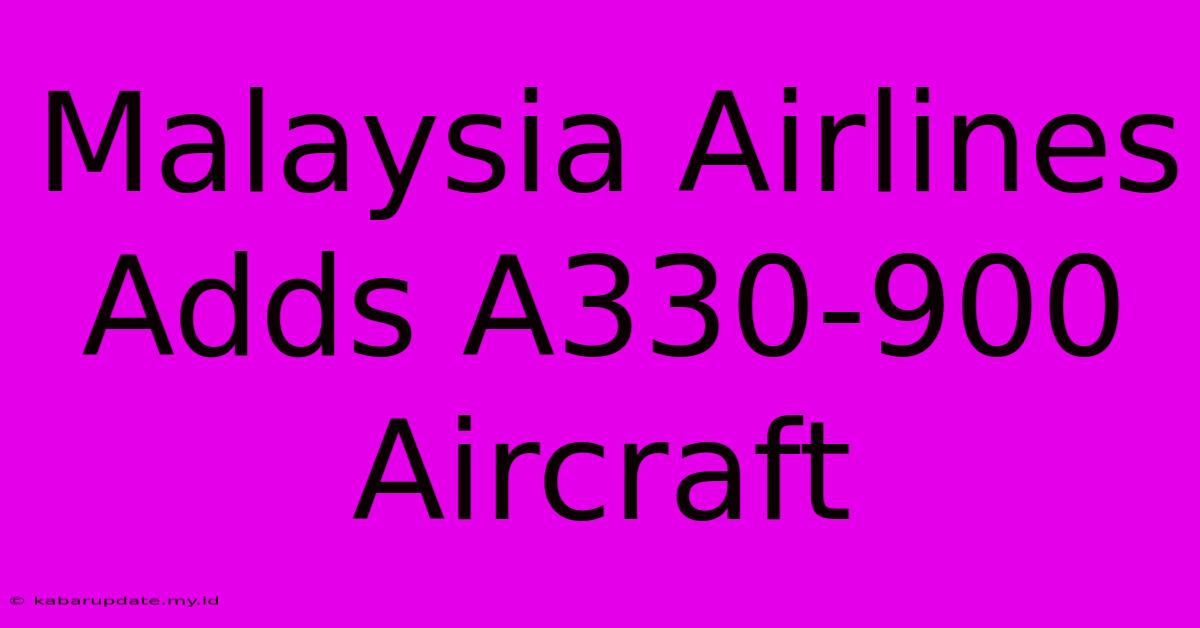 Malaysia Airlines Adds A330-900 Aircraft