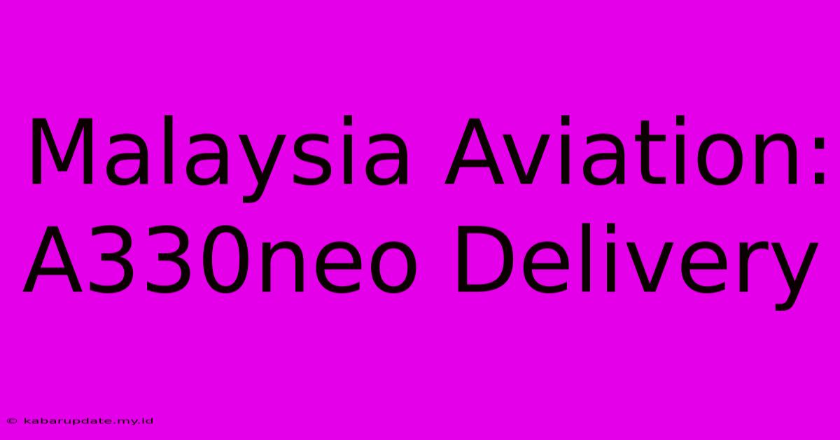 Malaysia Aviation: A330neo Delivery