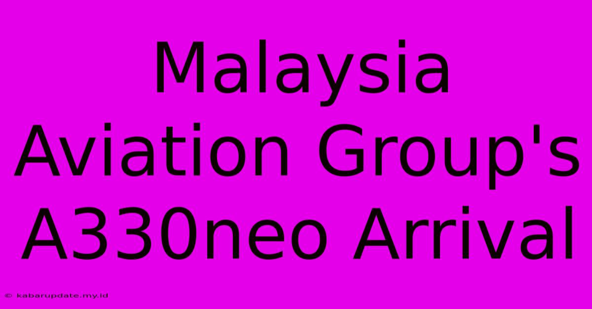 Malaysia Aviation Group's A330neo Arrival