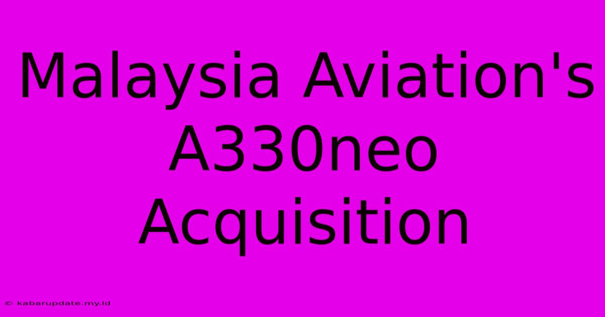 Malaysia Aviation's A330neo Acquisition