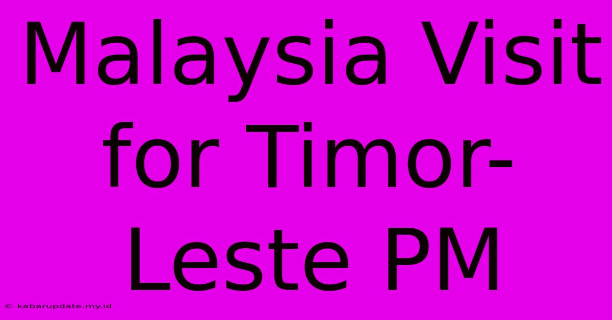 Malaysia Visit For Timor-Leste PM