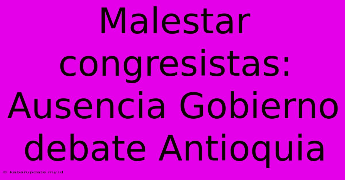 Malestar Congresistas: Ausencia Gobierno Debate Antioquia