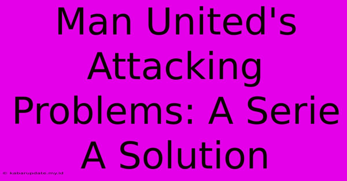 Man United's Attacking Problems: A Serie A Solution