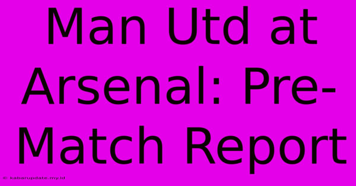 Man Utd At Arsenal: Pre-Match Report