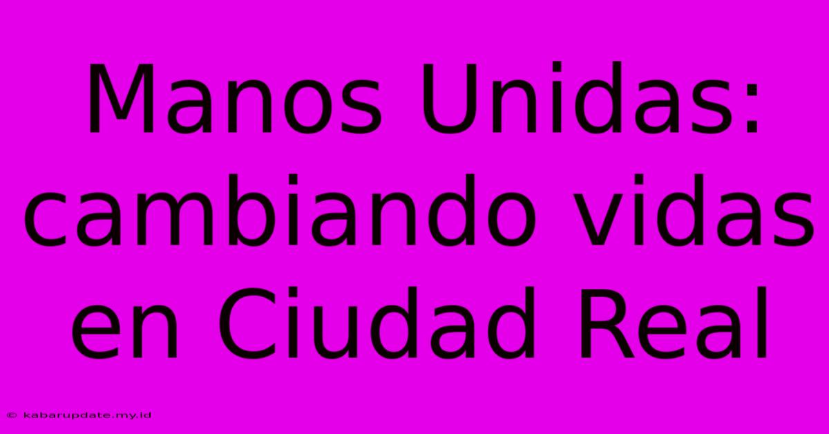 Manos Unidas: Cambiando Vidas En Ciudad Real