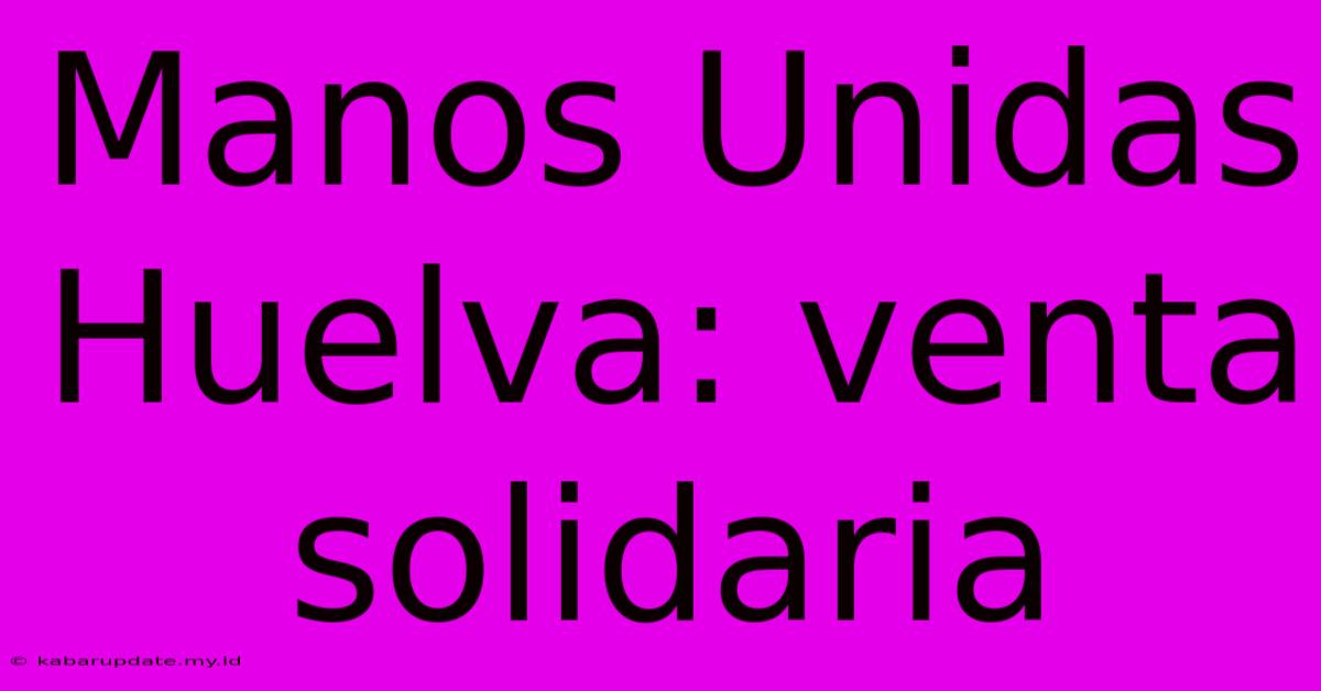 Manos Unidas Huelva: Venta Solidaria